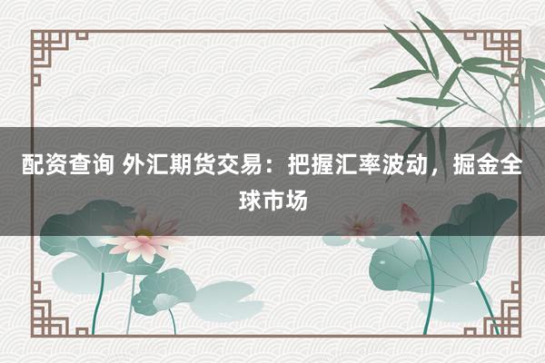 配资查询 外汇期货交易：把握汇率波动，掘金全球市场