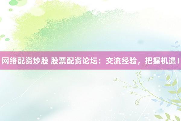 网络配资炒股 股票配资论坛:交流经验,把握机遇!
