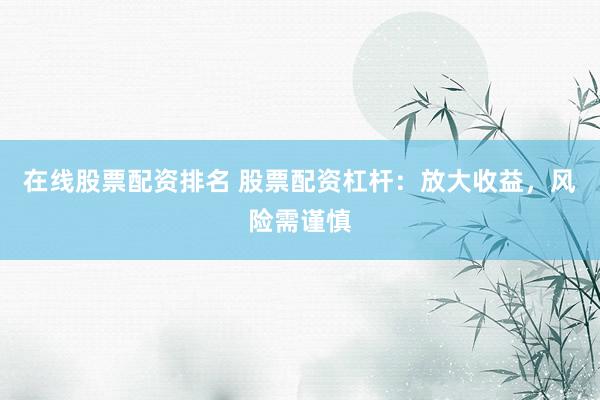在线股票配资排名 股票配资杠杆：放大收益，风险需谨慎