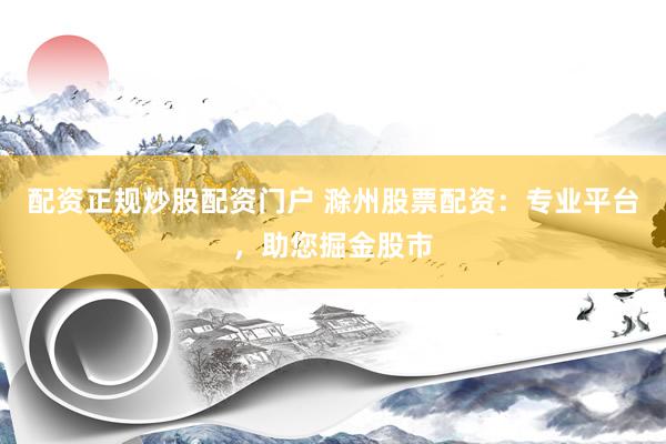 配资正规炒股配资门户 滁州股票配资：专业平台，助您掘金股市