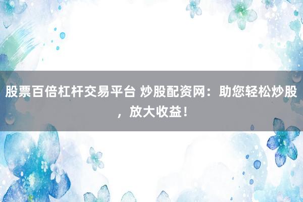 股票百倍杠杆交易平台 炒股配资网：助您轻松炒股，放大收益！