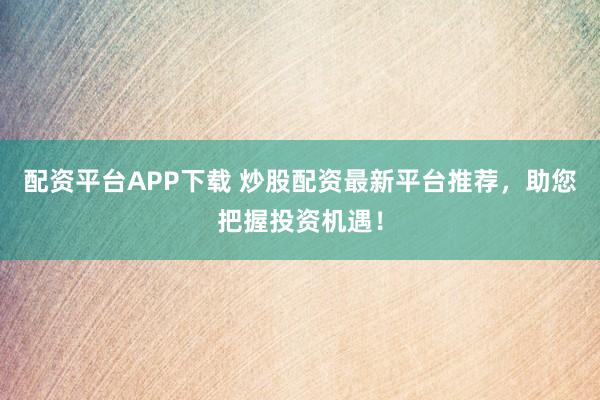 配资平台APP下载 炒股配资最新平台推荐,助您把握投资机遇!