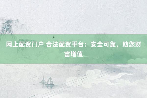 网上配资门户 合法配资平台：安全可靠，助您财富增值