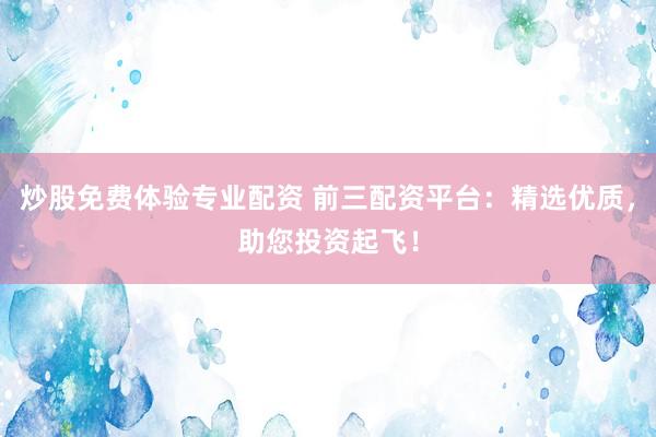 炒股免费体验专业配资 前三配资平台：精选优质，助您投资起飞！