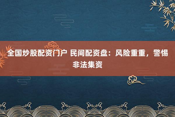 全国炒股配资门户 民间配资盘：风险重重，警惕非法集资