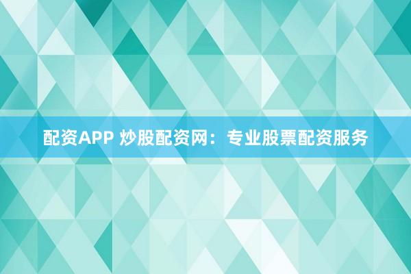 配资APP 炒股配资网：专业股票配资服务