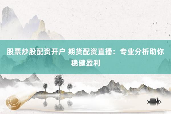 股票炒股配资开户 期货配资直播：专业分析助你稳健盈利