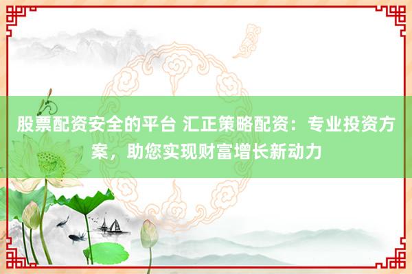 股票配资安全的平台 汇正策略配资：专业投资方案，助您实现财富增长新动力