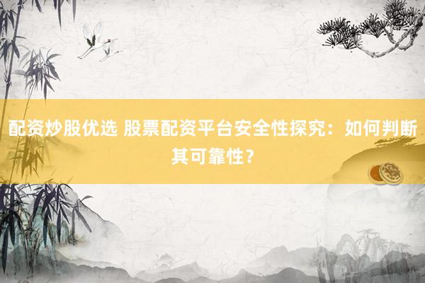 配资炒股优选 股票配资平台安全性探究：如何判断其可靠性？