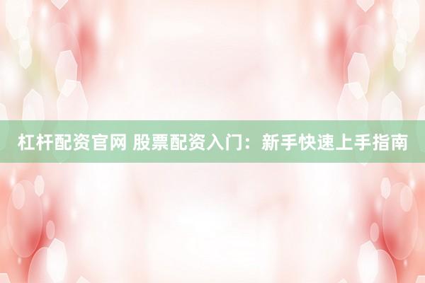 杠杆配资官网 股票配资入门：新手快速上手指南