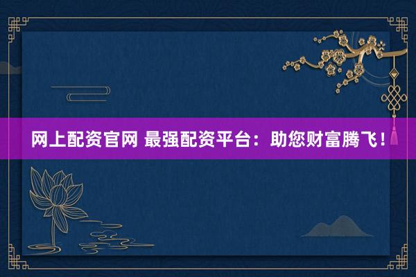 网上配资官网 最强配资平台：助您财富腾飞！