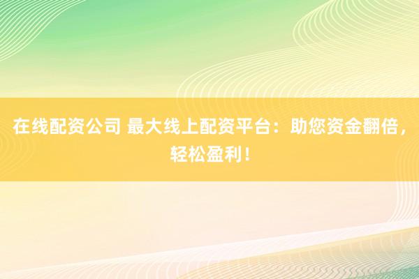 在线配资公司 最大线上配资平台：助您资金翻倍，轻松盈利！