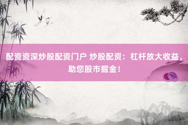 配资资深炒股配资门户 炒股配资：杠杆放大收益，<a href=