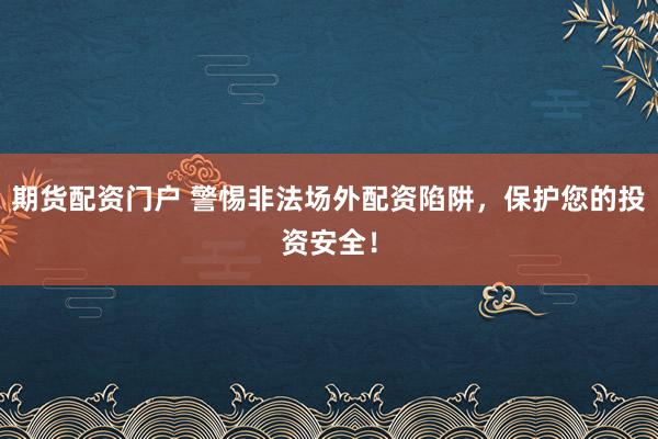期货配资门户 警惕非法场外配资陷阱，保护您的投资安全！