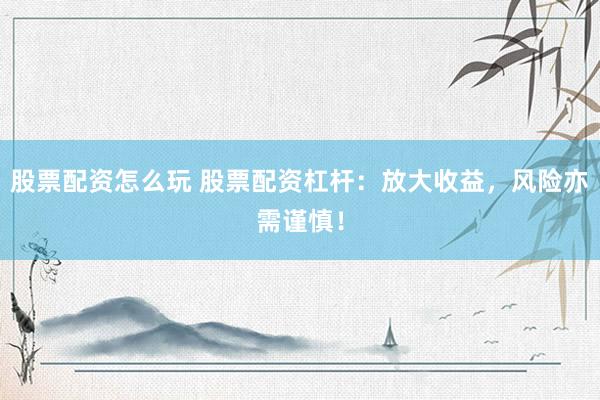 股票配资怎么玩 股票配资杠杆：放大收益，风险亦需谨慎！
