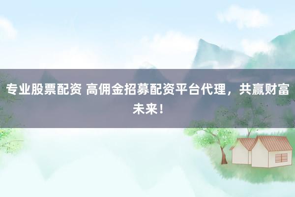 专业股票配资 高佣金招募配资平台代理，共赢财富未来！