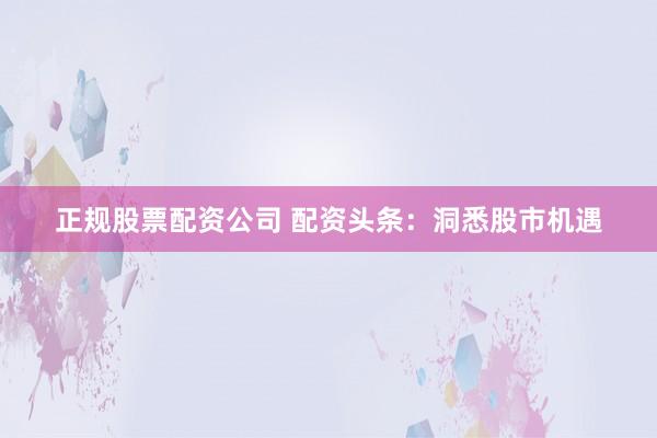正规股票配资公司 配资头条：洞悉股市机遇