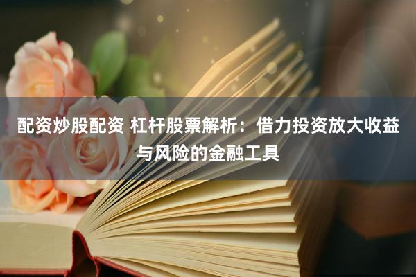 配资炒股配资 杠杆股票解析：借力投资放大收益与风险的金融工具