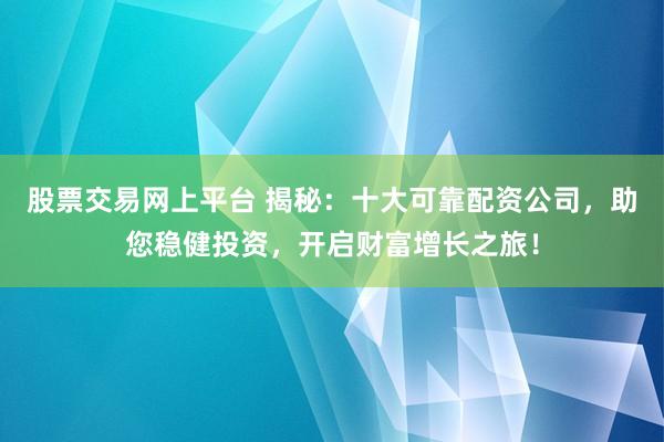 股票交易网上平台 揭秘：十大可靠配资公司，助您稳健投资，开启财富增长之旅！