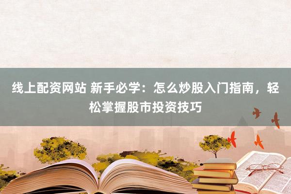 线上配资网站 新手必学：怎么炒股入门指南，轻松掌握股市投资技巧