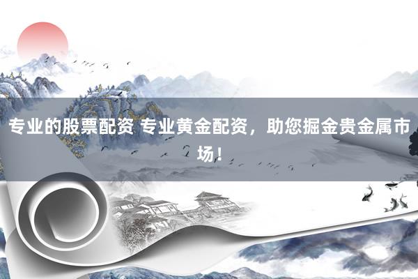 专业的股票配资 专业黄金配资，助您掘金贵金属市场！