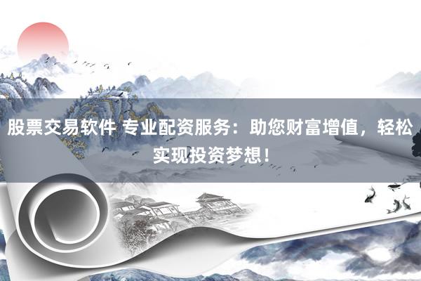 股票交易软件 专业配资服务：助您财富增值，轻松实现投资梦想！