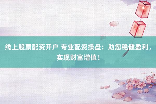 线上股票配资开户 专业配资操盘：助您稳健盈利，实现财富增值！