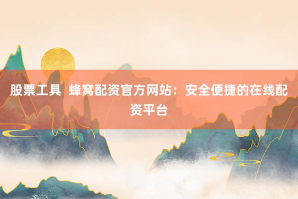 股票工具  蜂窝配资官方网站：安全便捷的在线配资平台