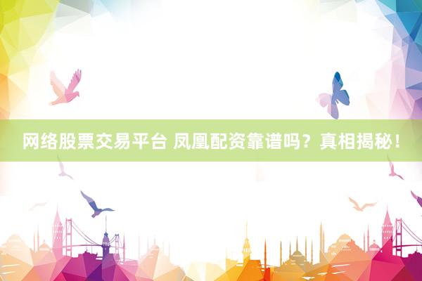网络股票交易平台 凤凰配资靠谱吗？真相揭秘！