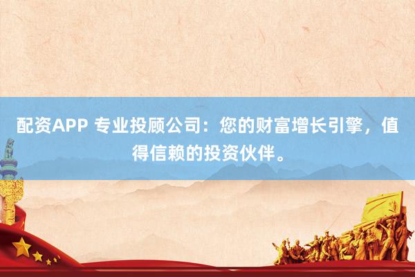 配资APP 专业投顾公司:您的财富增长引擎,值得信赖的投资伙伴。