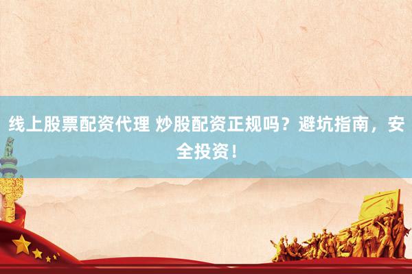 线上股票配资代理 炒股配资正规吗？避坑指南，安全投资！