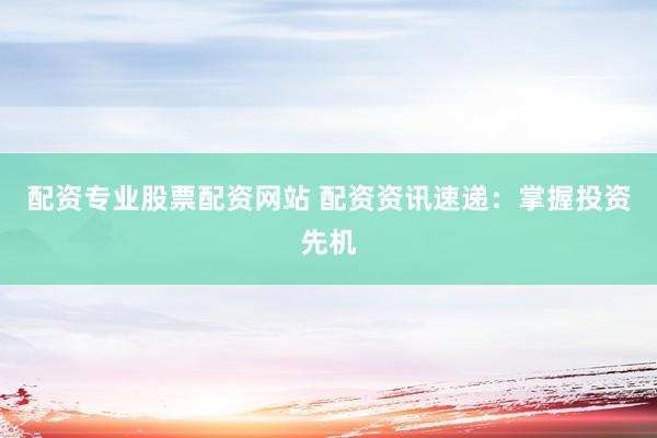 配资专业股票配资网站 配资资讯速递：掌握投资先机