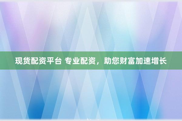 现货配资平台 专业配资，助您财富加速增长