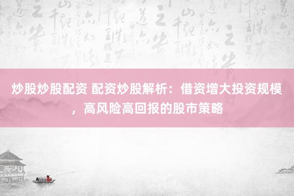 炒股炒股配资 配资炒股解析：借资增大投资规模，高风险高回报的股市策略