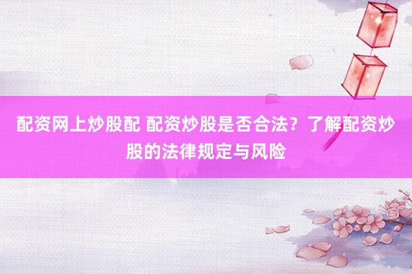 配资网上炒股配 配资炒股是否合法?了解配资炒股的法律规定与风险