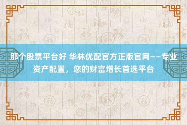 那个股票平台好 华林优配官方正版官网——专业资产配置，您的财富增长首选平台