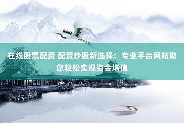 在线股票配资 配资炒股新选择：专业平台网站助您轻松实现资金增值