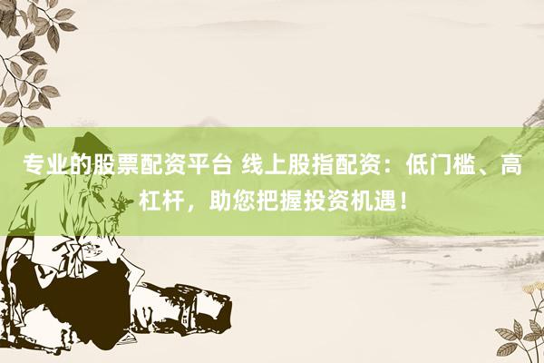 专业的股票配资平台 线上股指配资:低门槛、高杠杆,助您把握投资机遇!