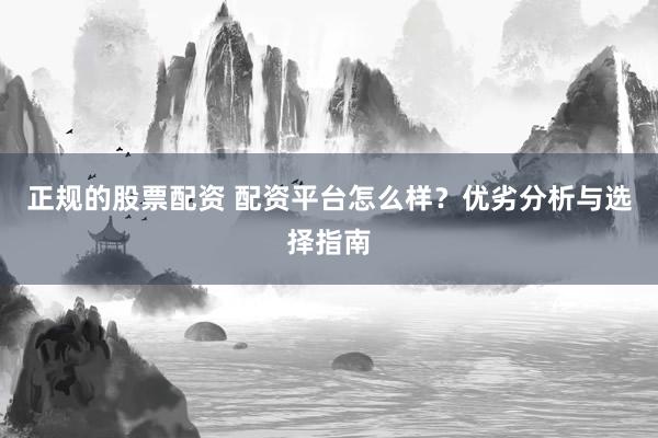 正规的股票配资 配资平台怎么样？优劣分析与选择指南