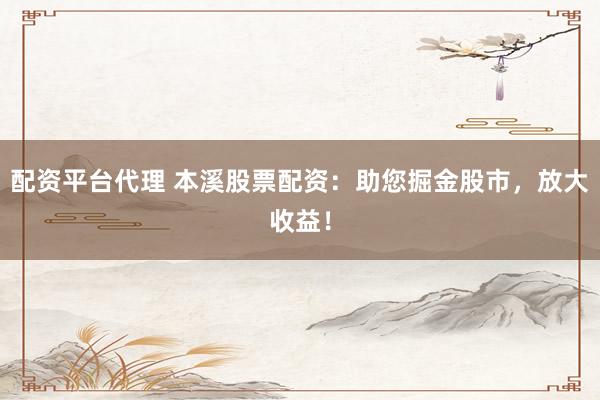 配资平台代理 本溪股票配资：助您掘金股市，放大收益！
