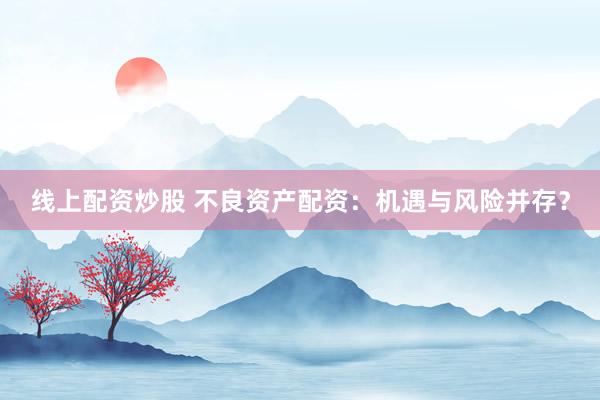 线上配资炒股 不良资产配资：机遇与风险并存？