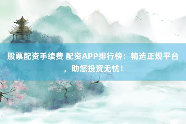 股票配资手续费 配资APP排行榜：精选正规平台，助您投资无忧！