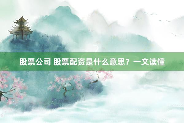 股票公司 股票配资是什么意思？一文读懂