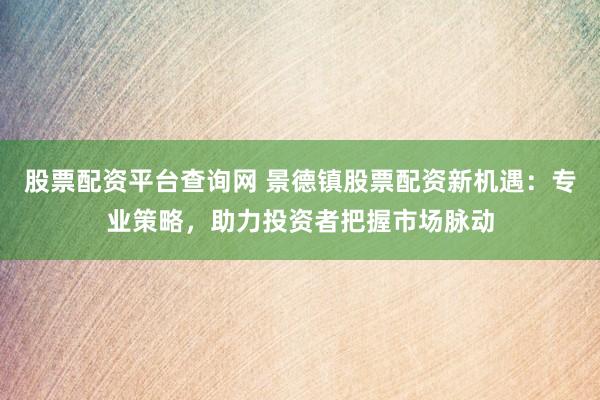 股票配资平台查询网 景德镇股票配资新机遇：专业策略，助力投资者把握市场脉动