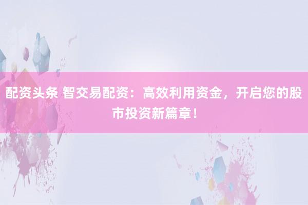 配资头条 智交易配资：高效利用资金，开启您的股市投资新篇章！