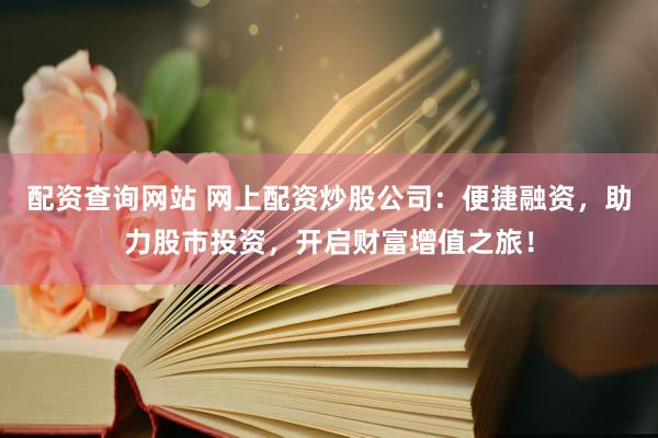 配资查询网站 网上配资炒股公司：便捷融资，助力股市投资，开启财富增值之旅！
