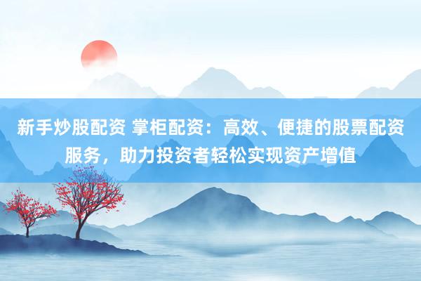 新手炒股配资 掌柜配资：高效、便捷的股票配资服务，助力投资者轻松实现资产增值