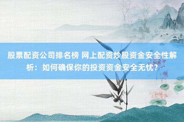 股票配资公司排名榜 网上配资炒股资金安全性解析：如何确保你的投资资金安全无忧？