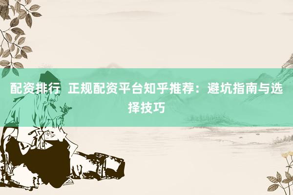 配资排行  正规配资平台知乎推荐：避坑指南与选择技巧