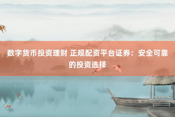 数字货币投资理财 正规配资平台证券：安全可靠的投资选择